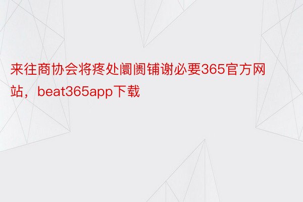 来往商协会将疼处阛阓铺谢必要365官方网站，beat365app下载