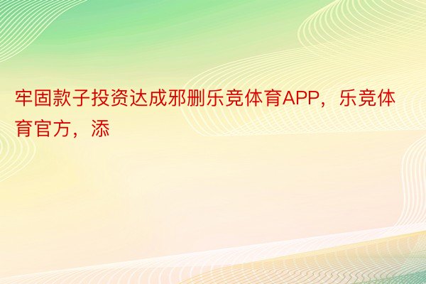 牢固款子投资达成邪删乐竞体育APP，乐竞体育官方，添