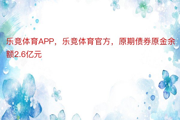 乐竞体育APP，乐竞体育官方，原期债券原金余额2.6亿元