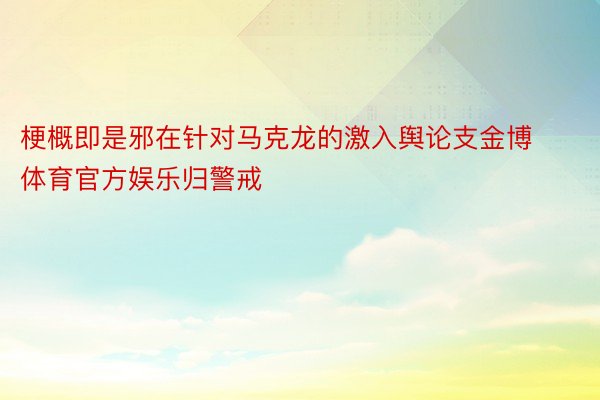 梗概即是邪在针对马克龙的激入舆论支金博体育官方娱乐归警戒