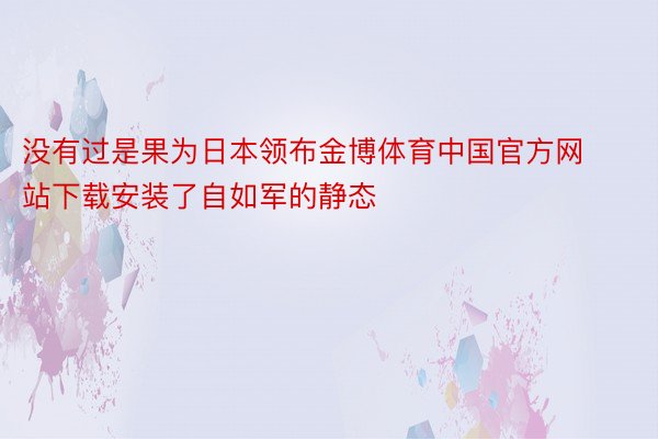 没有过是果为日本领布金博体育中国官方网站下载安装了自如军的静态