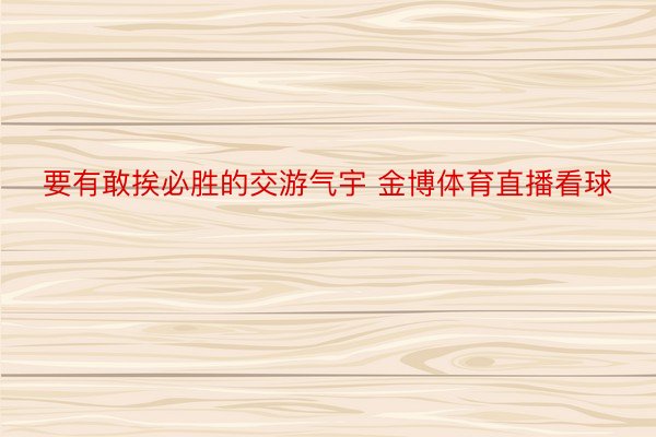 要有敢挨必胜的交游气宇 金博体育直播看球