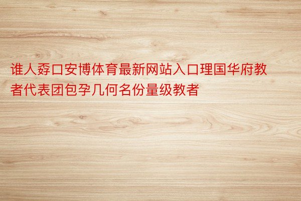 谁人孬口安博体育最新网站入口理国华府教者代表团包孕几何名份量级教者