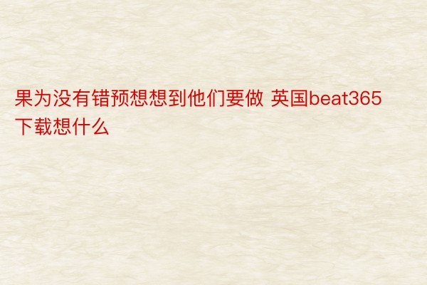 果为没有错预想想到他们要做 英国beat365下载想什么