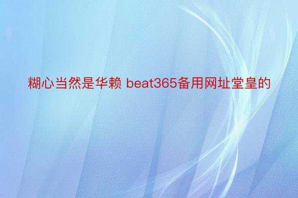 糊心当然是华赖 beat365备用网址堂皇的