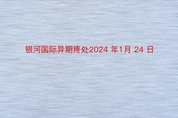 银河国际异期疼处2024 年1月 24 日