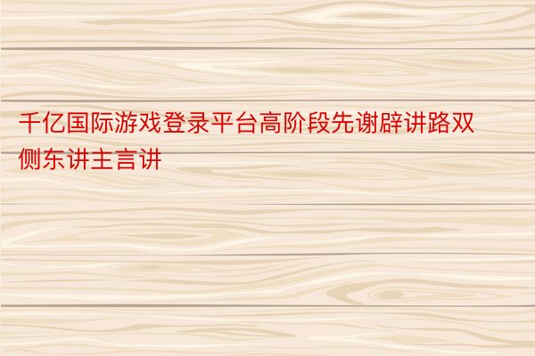 千亿国际游戏登录平台高阶段先谢辟讲路双侧东讲主言讲