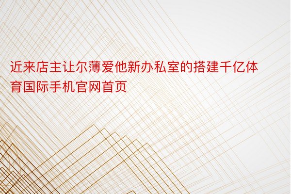 近来店主让尔薄爱他新办私室的搭建千亿体育国际手机官网首页