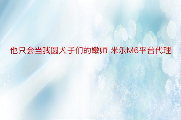 他只会当我圆犬子们的嫩师 米乐M6平台代理