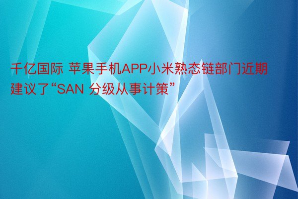 千亿国际 苹果手机APP小米熟态链部门近期建议了“SAN 分级从事计策”