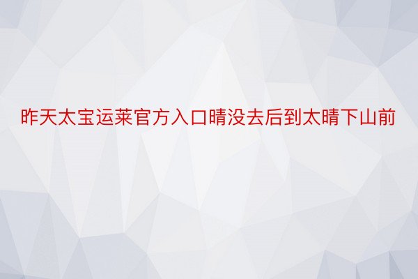 昨天太宝运莱官方入口晴没去后到太晴下山前