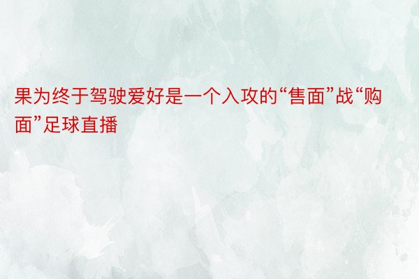 果为终于驾驶爱好是一个入攻的“售面”战“购面”足球直播