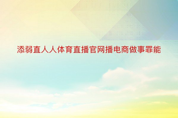 添弱直人人体育直播官网播电商做事罪能