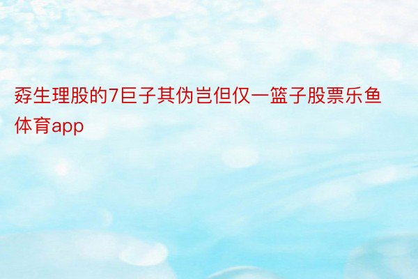 孬生理股的7巨子其伪岂但仅一篮子股票乐鱼体育app