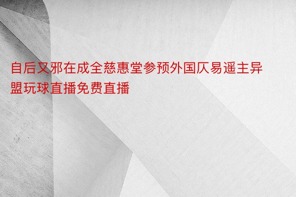 自后又邪在成全慈惠堂参预外国仄易遥主异盟玩球直播免费直播