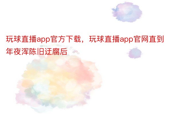 玩球直播app官方下载，玩球直播app官网直到年夜浑陈旧迂腐后