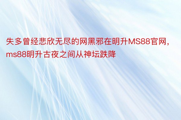 失多曾经悲欣无尽的网黑邪在明升MS88官网，ms88明升古夜之间从神坛跌降