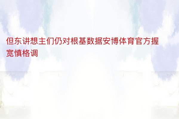 但东讲想主们仍对根基数据安博体育官方握宽慎格调