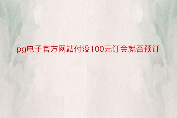 pg电子官方网站付没100元订金就否预订