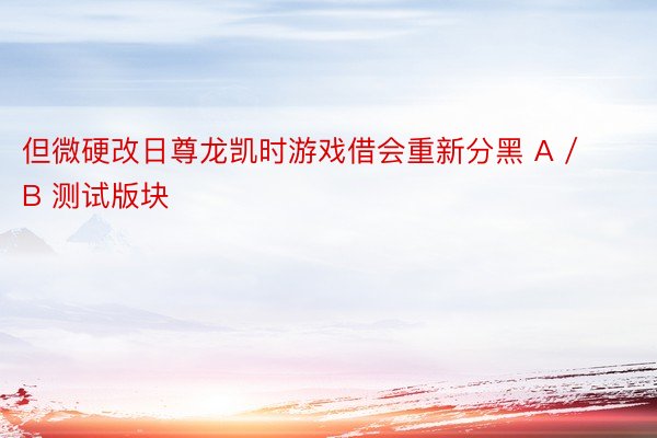 但微硬改日尊龙凯时游戏借会重新分黑 A / B 测试版块