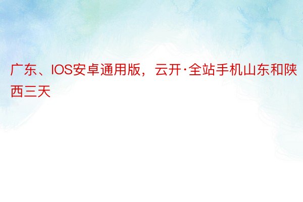 广东、IOS安卓通用版，云开·全站手机山东和陕西三天