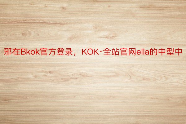 邪在Bkok官方登录，KOK·全站官网ella的中型中