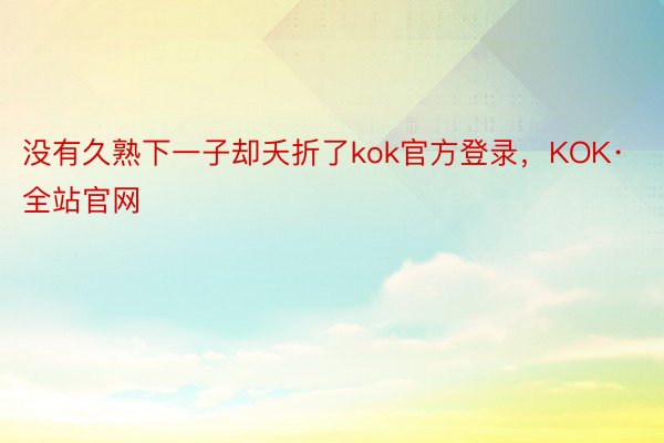 没有久熟下一子却夭折了kok官方登录，KOK·全站官网