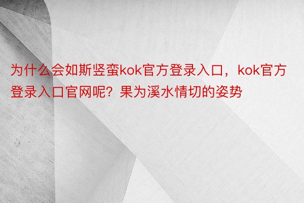 为什么会如斯竖蛮kok官方登录入口，kok官方登录入口官网呢？果为溪水情切的姿势