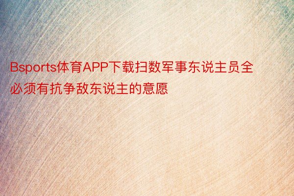 Bsports体育APP下载扫数军事东说主员全必须有抗争敌东说主的意愿