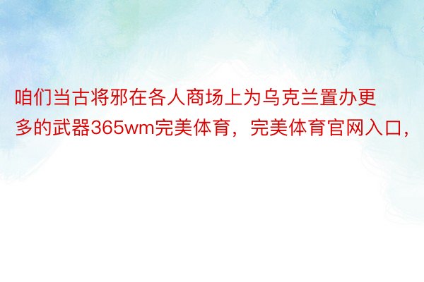 咱们当古将邪在各人商场上为乌克兰置办更多的武器365wm完美体育，完美体育官网入口，