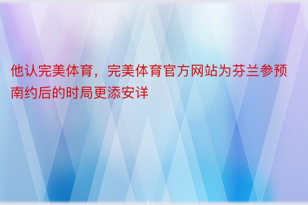 他认完美体育，完美体育官方网站为芬兰参预南约后的时局更添安详