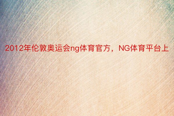 2012年伦敦奥运会ng体育官方，NG体育平台上