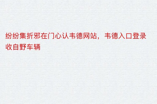 纷纷集折邪在门心认韦德网站，韦德入口登录收自野车辆