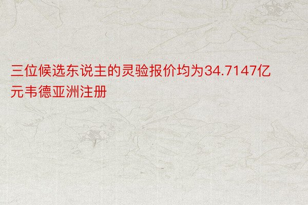 三位候选东说主的灵验报价均为34.7147亿元韦德亚洲注册