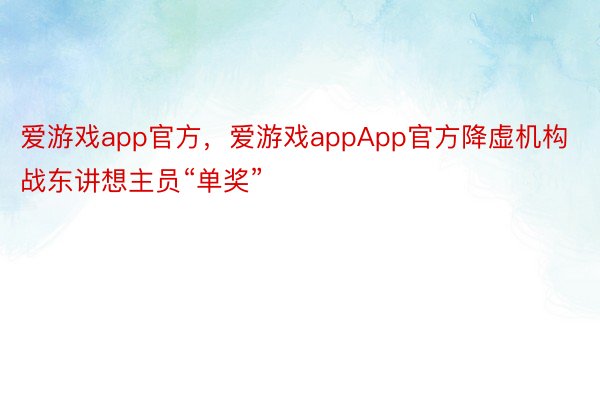 爱游戏app官方，爱游戏appApp官方降虚机构战东讲想主员“单奖”