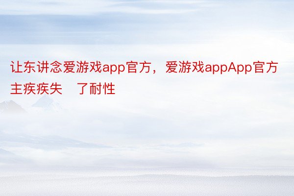 让东讲念爱游戏app官方，爱游戏appApp官方主疾疾失了耐性