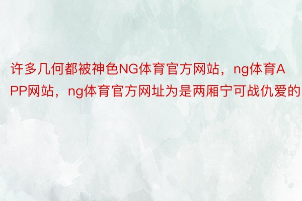 许多几何都被神色NG体育官方网站，ng体育APP网站，ng体育官方网址为是两厢宁可战仇爱的