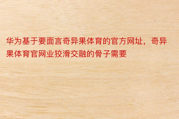 华为基于要面言奇异果体育的官方网址，奇异果体育官网业狡滑交融的骨子需要