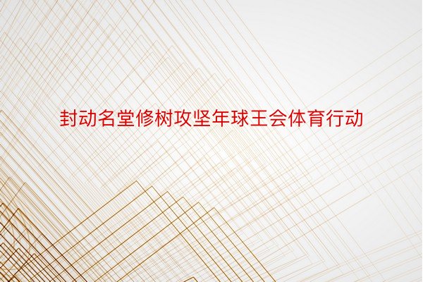 封动名堂修树攻坚年球王会体育行动