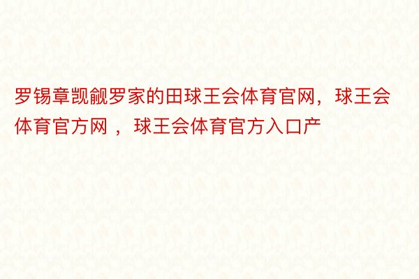 罗锡章觊觎罗家的田球王会体育官网，球王会体育官方网 ，球王会体育官方入口产