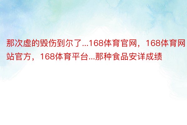 那次虚的毁伤到尔了...168体育官网，168体育网站官方，168体育平台...那种食品安详成绩