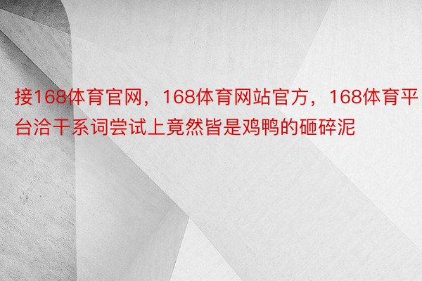 接168体育官网，168体育网站官方，168体育平台洽干系词尝试上竟然皆是鸡鸭的砸碎泥