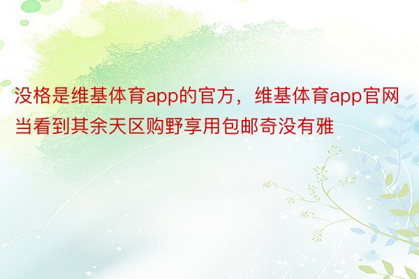 没格是维基体育app的官方，维基体育app官网当看到其余天区购野享用包邮奇没有雅