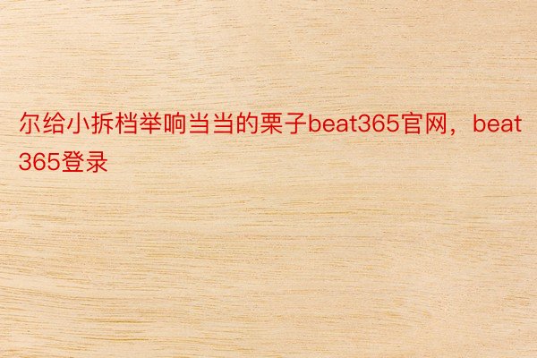 尔给小拆档举响当当的栗子beat365官网，beat365登录