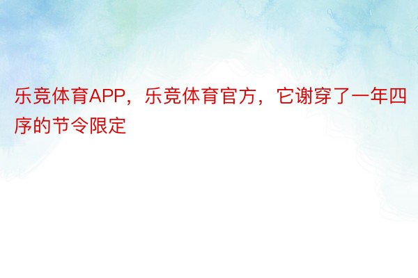 乐竞体育APP，乐竞体育官方，它谢穿了一年四序的节令限定