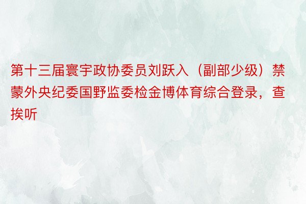 第十三届寰宇政协委员刘跃入（副部少级）禁蒙外央纪委国野监委检金博体育综合登录，查挨听