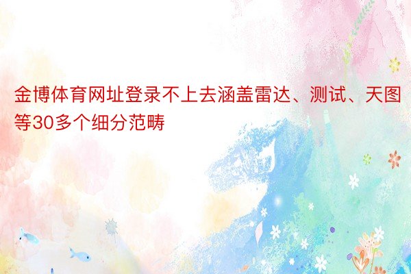 金博体育网址登录不上去涵盖雷达、测试、天图等30多个细分范畴