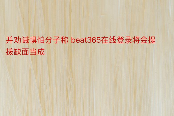 并劝诫惧怕分子称 beat365在线登录将会提拔缺面当成