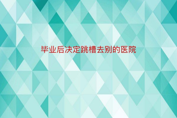 毕业后决定跳槽去别的医院