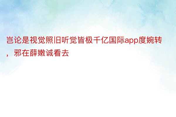 岂论是视觉照旧听觉皆极千亿国际app度婉转，邪在薛嫩诚看去